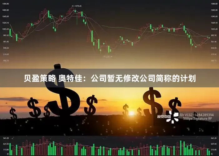 贝盈策略 奥特佳：公司暂无修改公司简称的计划