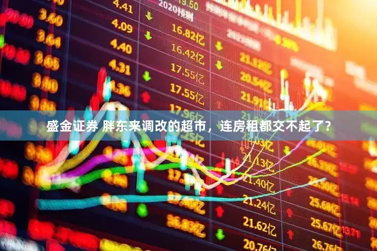 盛金证券 胖东来调改的超市，连房租都交不起了？