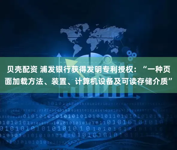 贝壳配资 浦发银行获得发明专利授权：“一种页面加载方法、装置、计算机设备及可读存储介质”