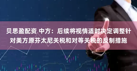 贝思盈配资 中方：后续将视情适时决定调整针对美方原芬太尼关税和对等关税的反制措施