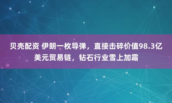 贝壳配资 伊朗一枚导弹，直接击碎价值98.3亿美元贸易链，钻石行业雪上加霜