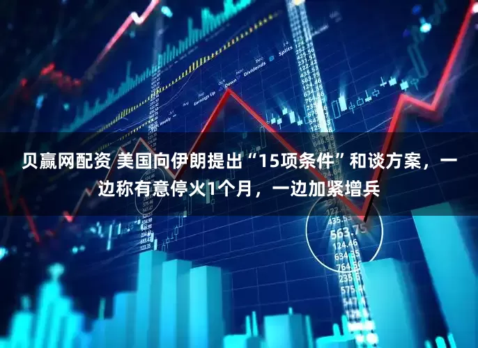 贝赢网配资 美国向伊朗提出“15项条件”和谈方案,一边称有意停火1个月,一边加紧增兵