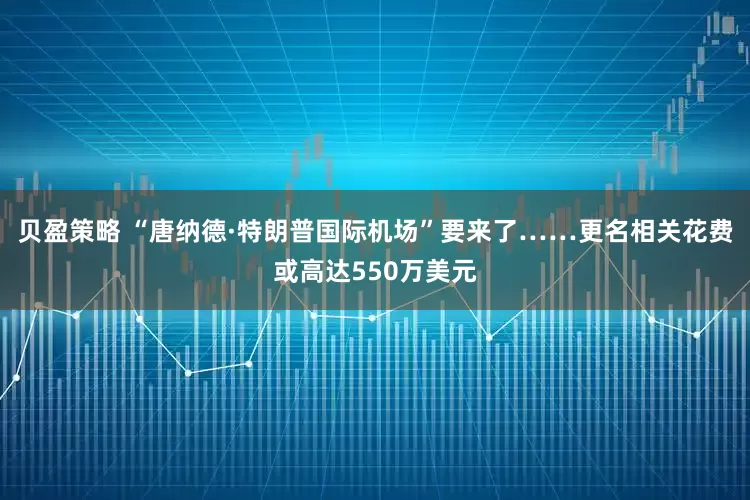 贝盈策略 “唐纳德·特朗普国际机场”要来了……更名相关花费或高达550万美元
