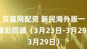 贝赢网配资 新民海外版一周精彩回顾（3月23日-3月29日）