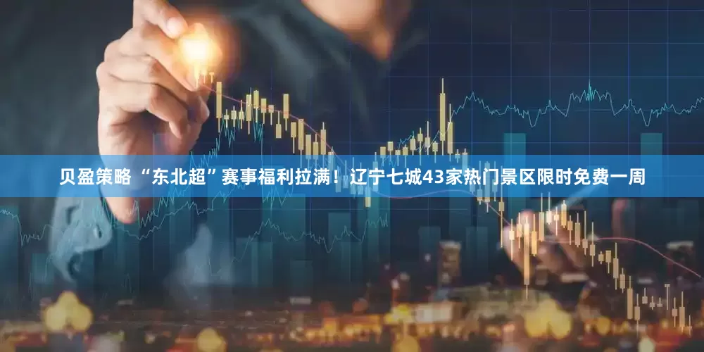 贝盈策略 “东北超”赛事福利拉满！辽宁七城43家热门景区限时免费一周