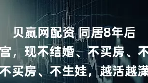 贝赢网配资 同居8年后,她切除子宫,现不结婚、不买房、不生娃,越活越潇洒