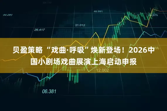 贝盈策略 “戏曲·呼吸”焕新登场!2026中国小剧场戏曲展演上海启动申报