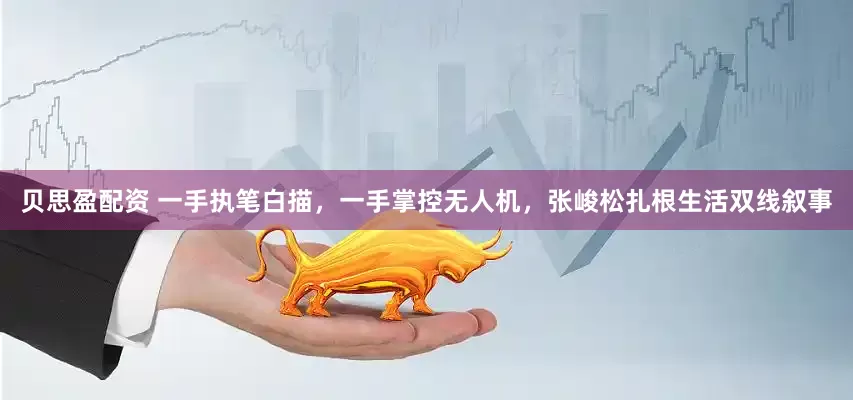 贝思盈配资 一手执笔白描，一手掌控无人机，张峻松扎根生活双线叙事