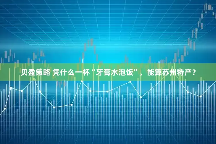 贝盈策略 凭什么一杯“牙膏水泡饭”，能算苏州特产？