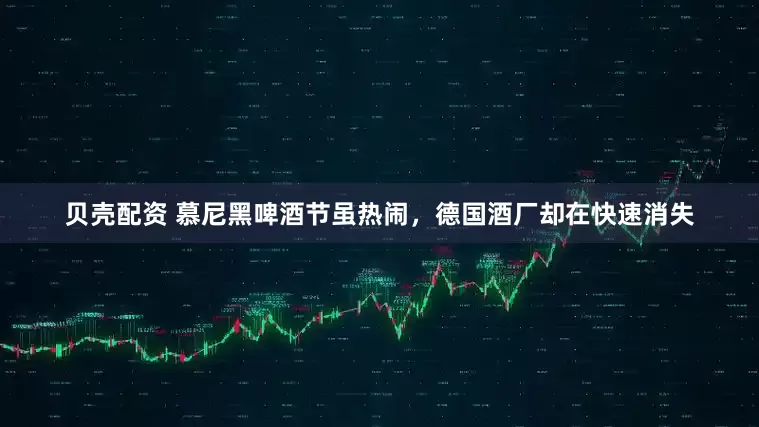 贝壳配资 慕尼黑啤酒节虽热闹，德国酒厂却在快速消失